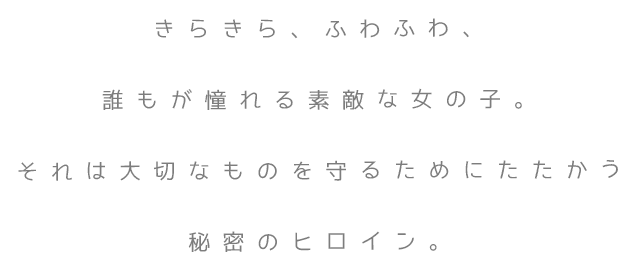 きらきら、ふわふわ、誰もが憧れる素敵な女の子。それは大切なものを守るためにたたかう秘密のヒロイン。
